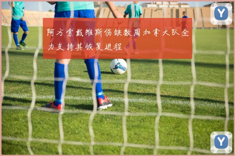 阿方索戴维斯伤缺数周加拿大队全力支持其恢复进程