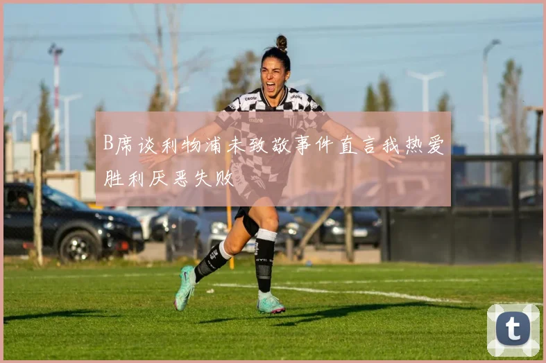 B席谈利物浦未致敬事件直言我热爱胜利厌恶失败