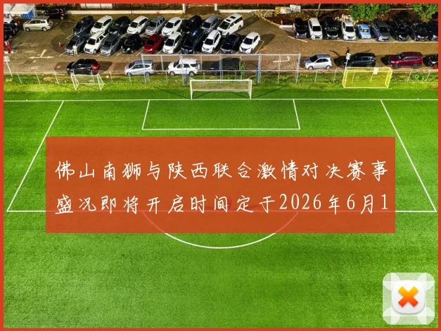 佛山南狮与陕西联合激情对决赛事盛况即将开启时间定于2026年6月14日周日晚上七点半