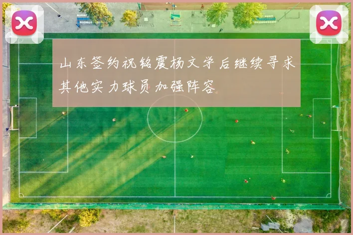 山东签约祝铭震杨文学后继续寻求其他实力球员加强阵容