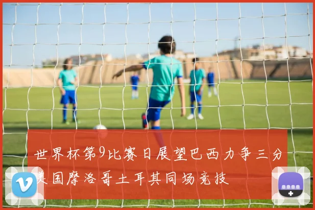 世界杯第9比赛日展望巴西力争三分美国摩洛哥土耳其同场竞技