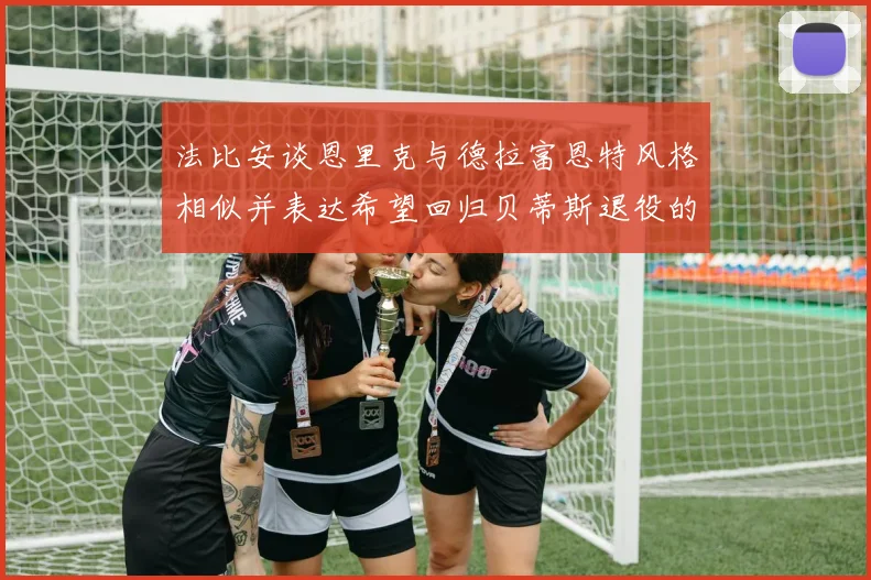 法比安谈恩里克与德拉富恩特风格相似并表达希望回归贝蒂斯退役的愿望