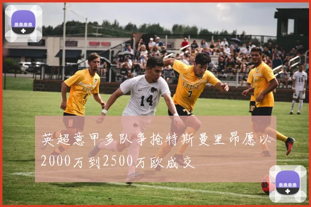 英超意甲多队争抢特斯曼里昂愿以2000万到2500万欧成交