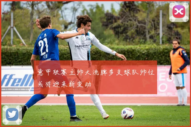 意甲联赛主帅大洗牌多支球队帅位或将迎来新变动