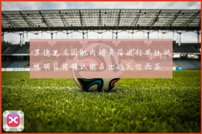 罗德里戈因肌肉超负荷进行单独训练明日将确认能否出战瓦伦西亚