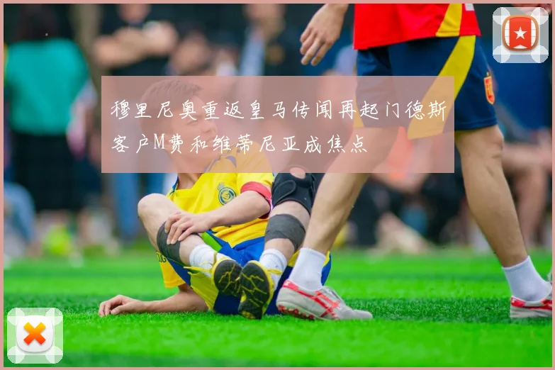 穆里尼奥重返皇马传闻再起门德斯客户M费和维蒂尼亚成焦点