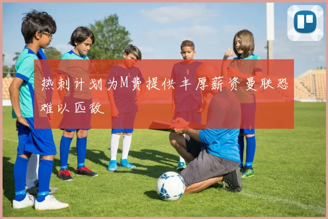 热刺计划为M费提供丰厚薪资曼联恐难以匹敌