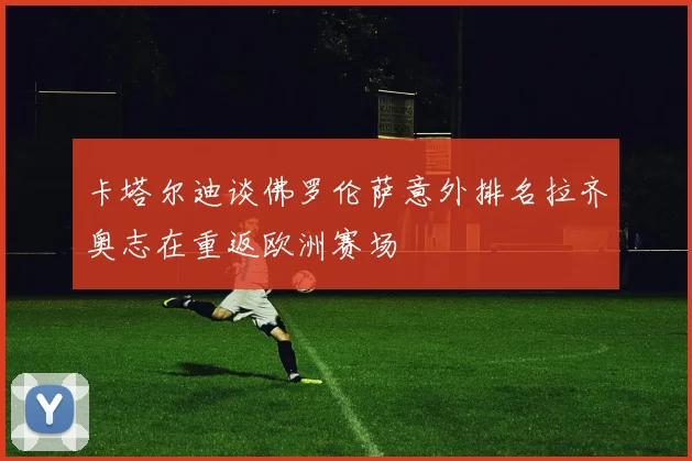 卡塔尔迪谈佛罗伦萨意外排名拉齐奥志在重返欧洲赛场