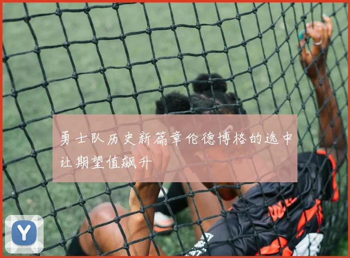 勇士队历史新篇章伦德博格的选中让期望值飙升