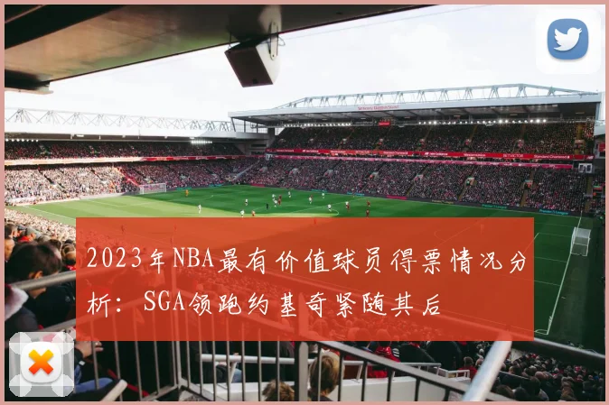 2023年NBA最有价值球员得票情况分析：SGA领跑约基奇紧随其后