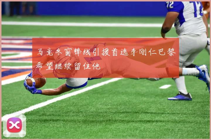 马竞冬窗锋线引援首选李刚仁巴黎希望继续留住他