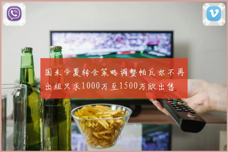 国米今夏转会策略调整帕瓦尔不再出租只求1000万至1500万欧出售
