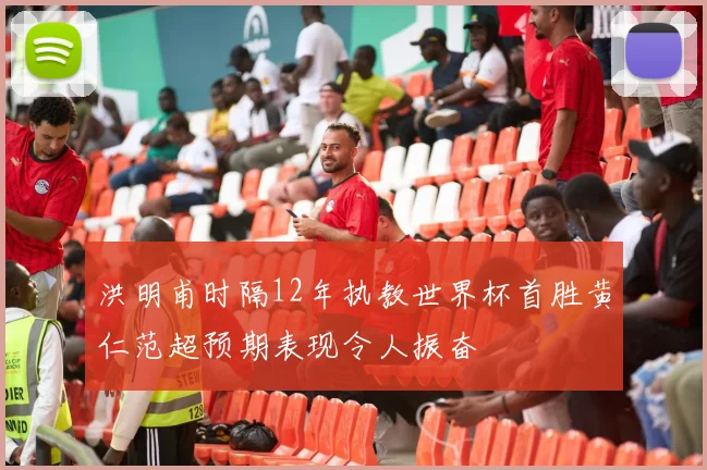 洪明甫时隔12年执教世界杯首胜黄仁范超预期表现令人振奋